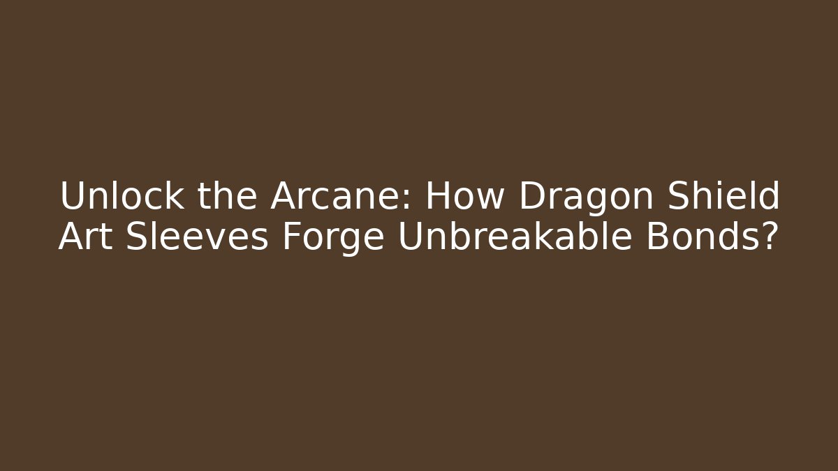 Unlock the Arcane: How Dragon Shield Art Sleeves Forge Unbreakable Bonds?