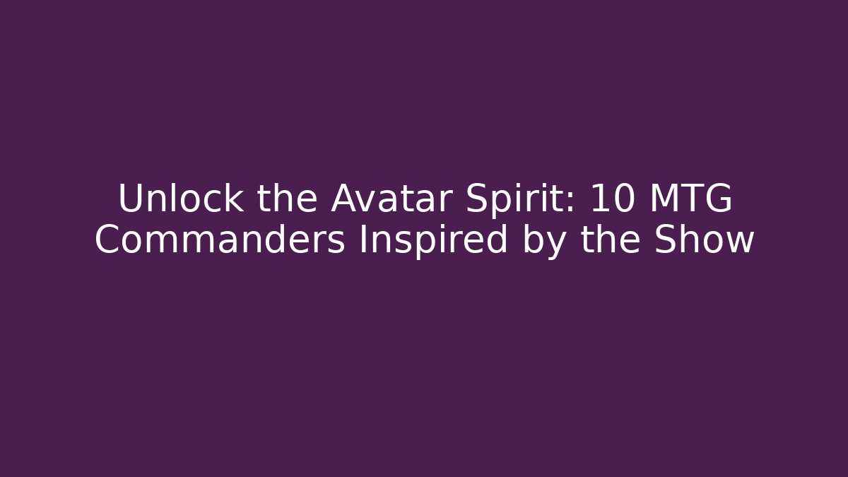 Unlock the Avatar Spirit: 10 MTG Commanders Inspired by the Show
