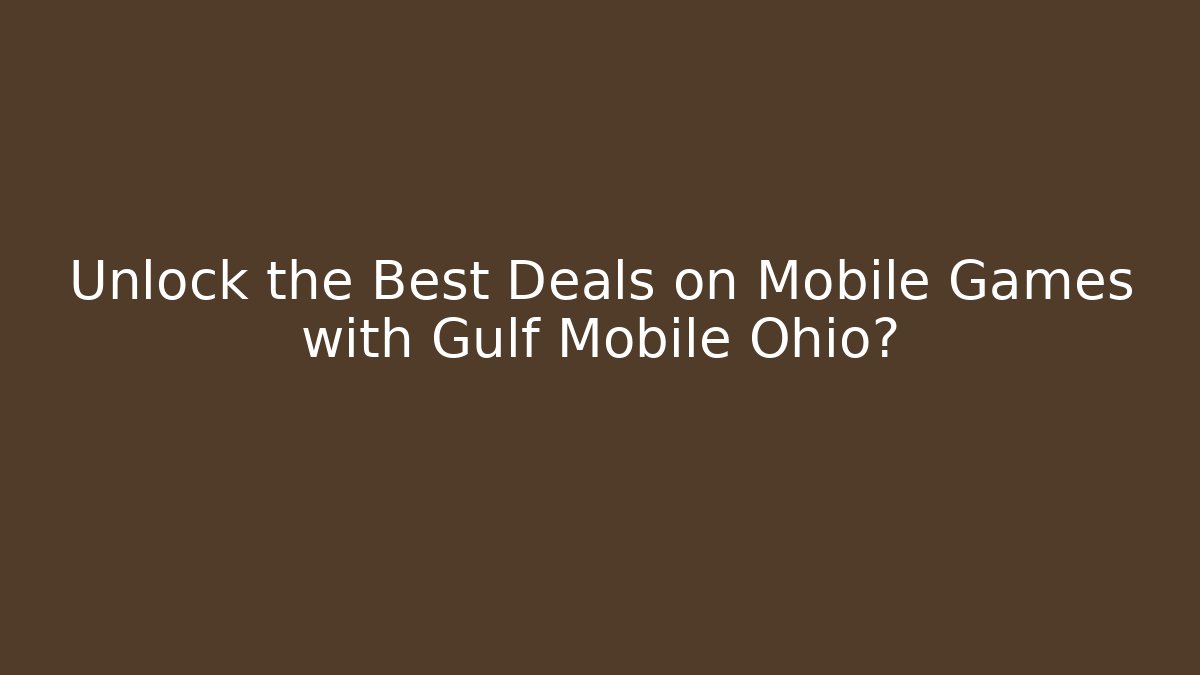 Unlock the Best Deals on Mobile Games with Gulf Mobile Ohio?