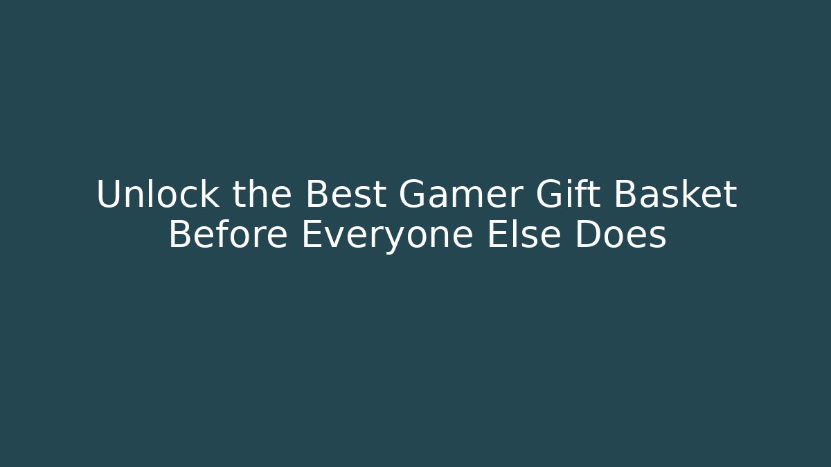 Unlock the Best Gamer Gift Basket Before Everyone Else Does