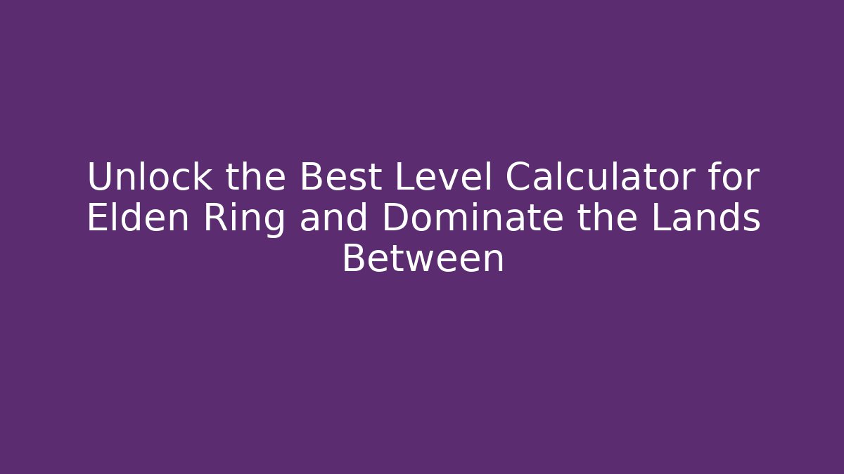 Unlock the Best Level Calculator for Elden Ring and Dominate the Lands Between