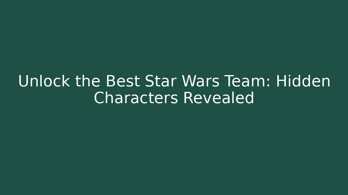Unlock the Best Star Wars Team: Hidden Characters Revealed