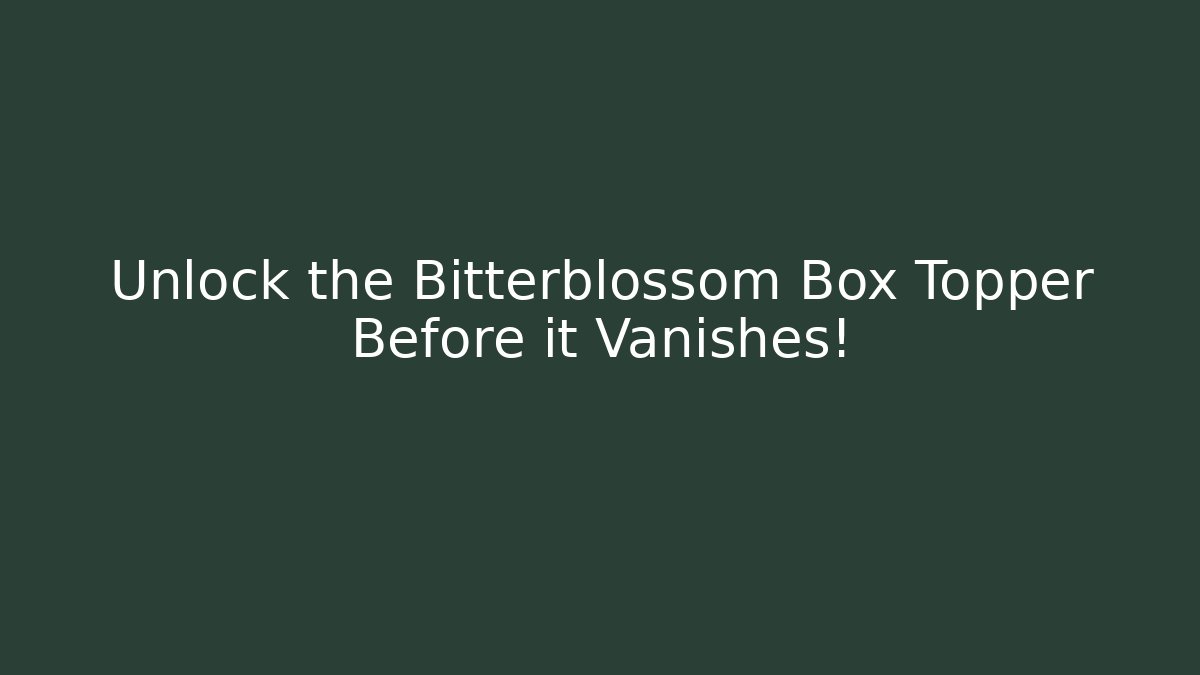 Unlock the Bitterblossom Box Topper Before it Vanishes!