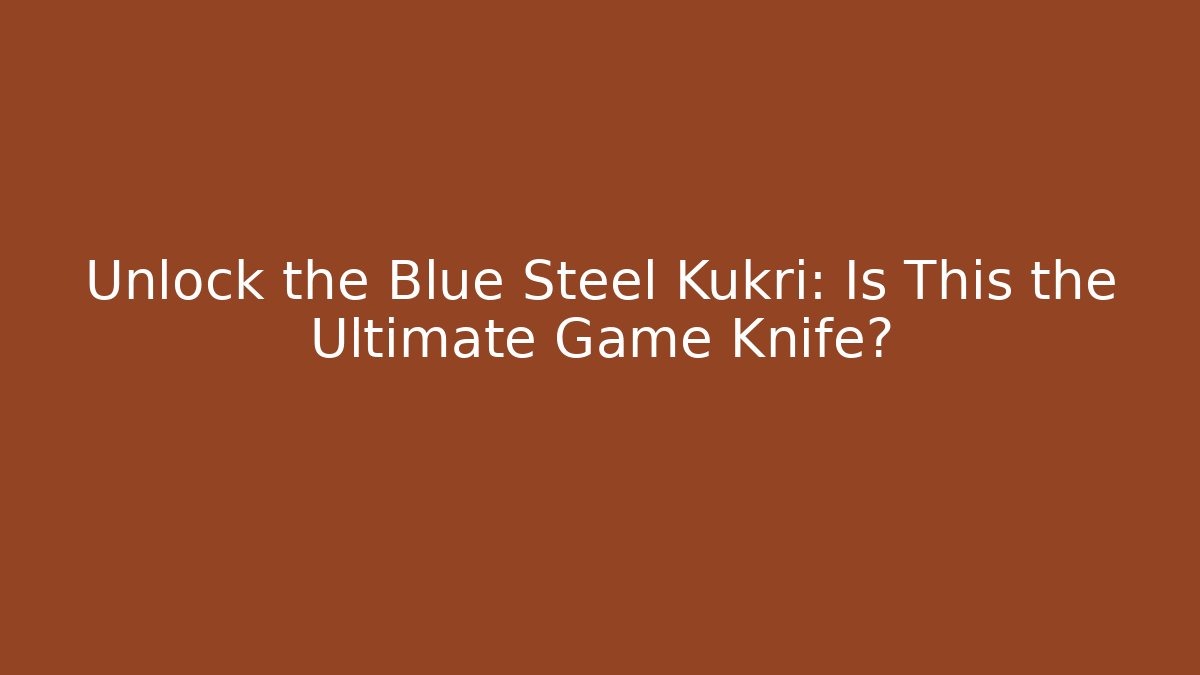 Unlock the Blue Steel Kukri: Is This the Ultimate Game Knife?