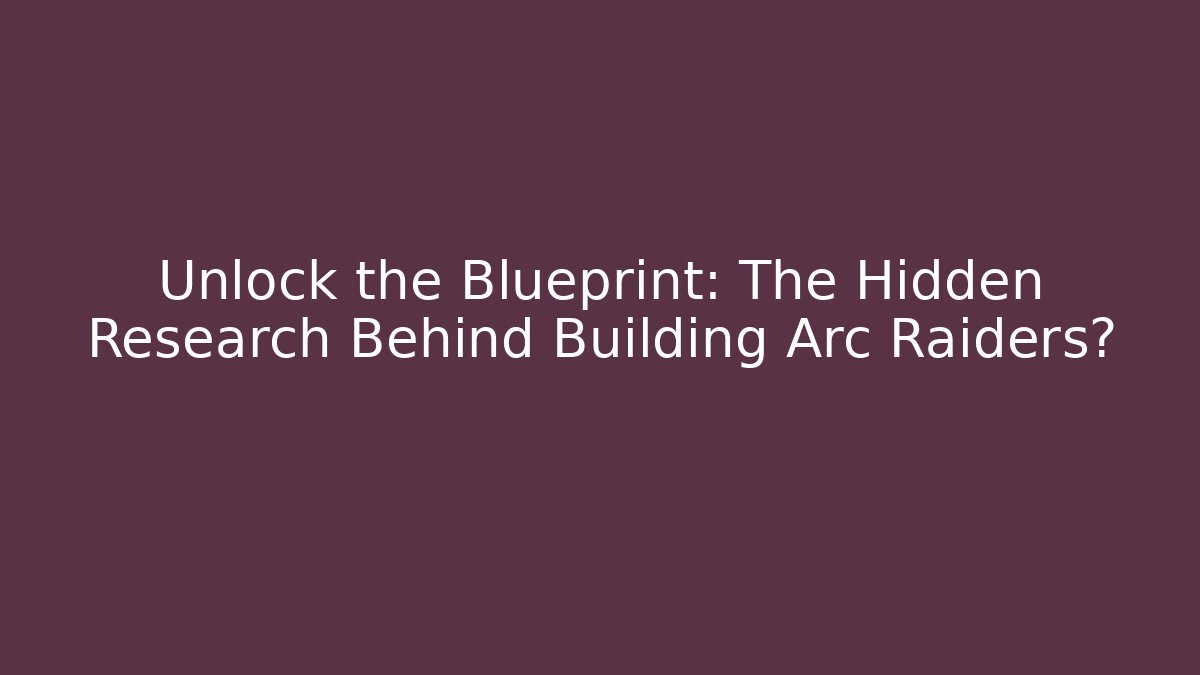 Unlock the Blueprint: The Hidden Research Behind Building Arc Raiders?
