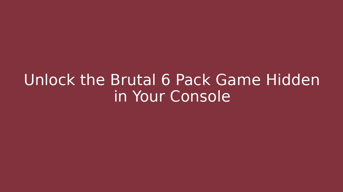 Unlock the Brutal 6 Pack Game Hidden in Your Console