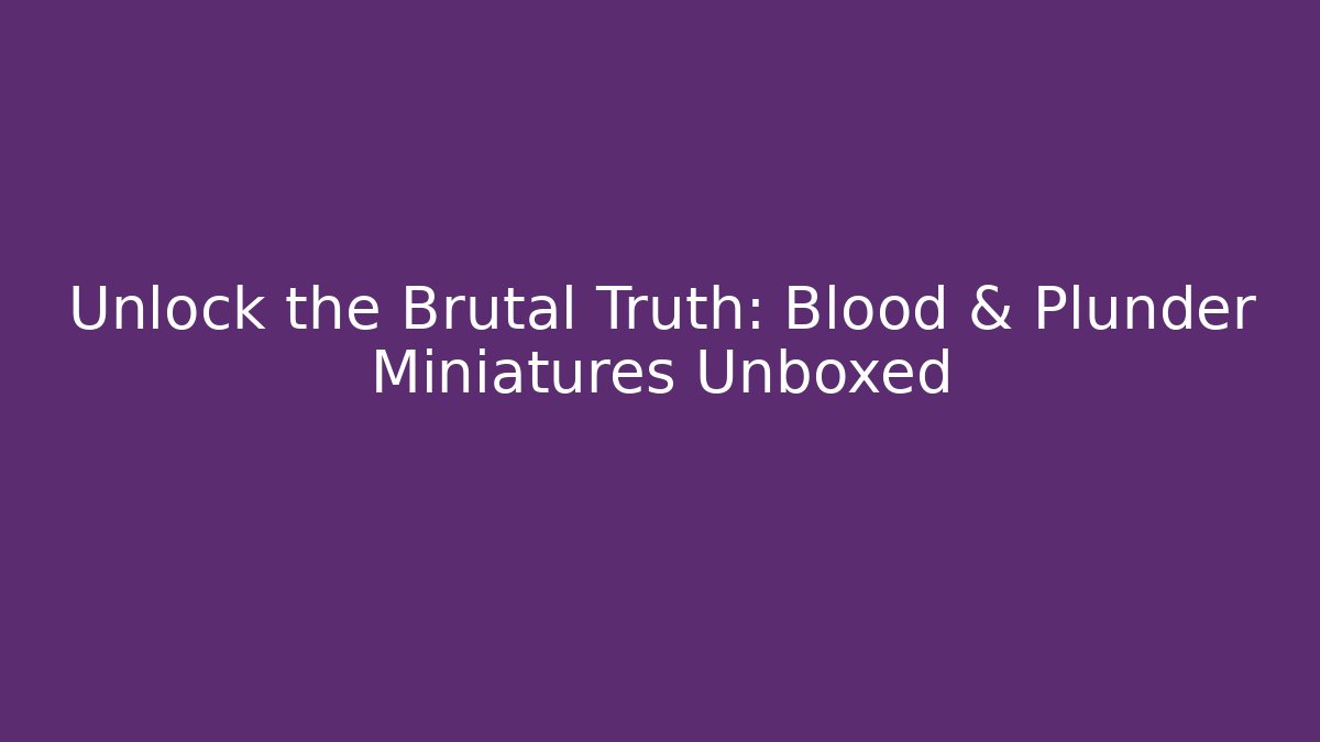 Unlock the Brutal Truth: Blood & Plunder Miniatures Unboxed