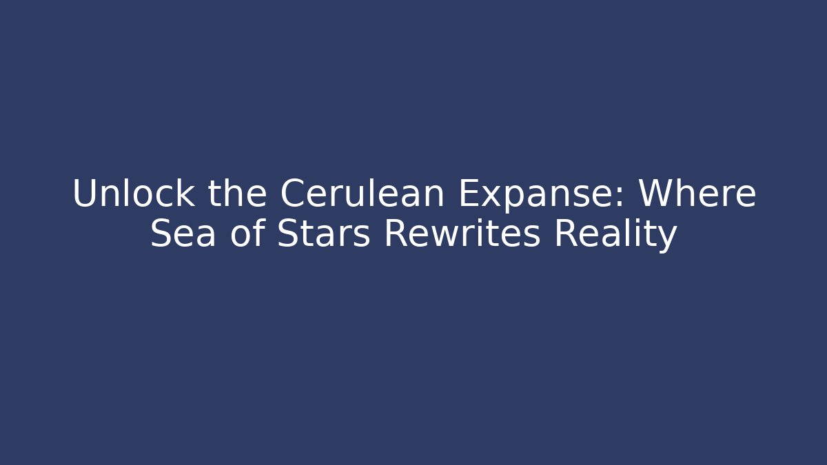 Unlock the Cerulean Expanse: Where Sea of Stars Rewrites Reality