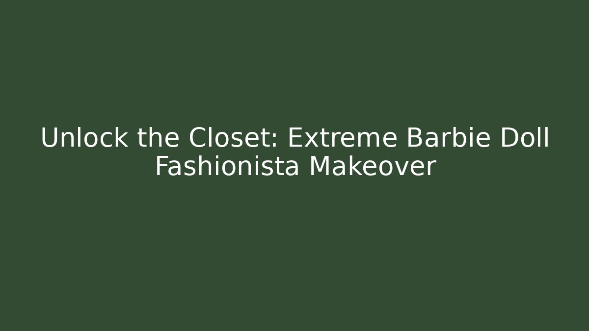 Unlock the Closet: Extreme Barbie Doll Fashionista Makeover
