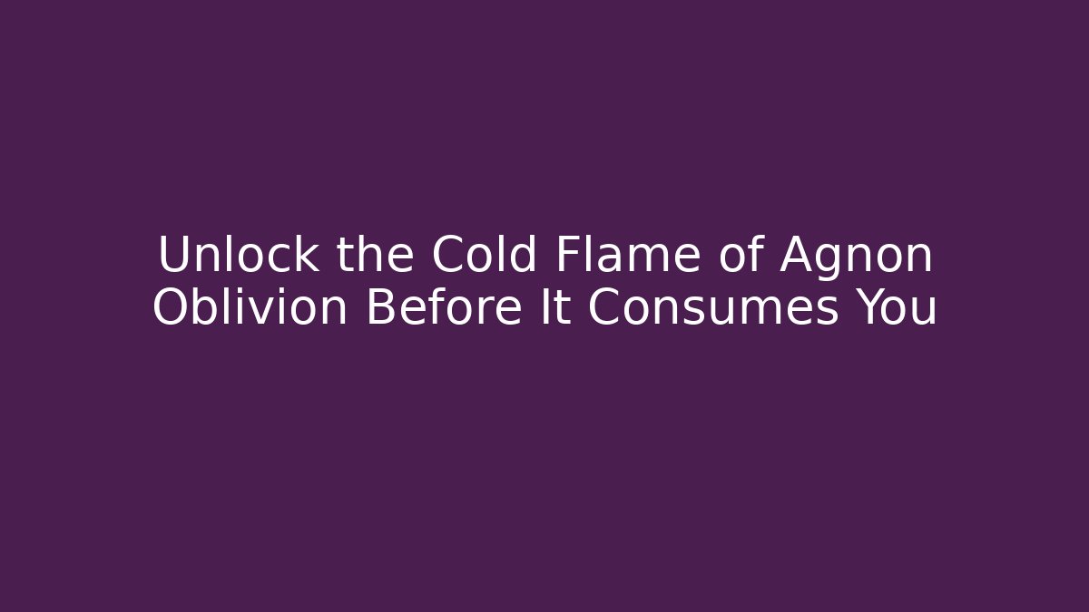 Unlock the Cold Flame of Agnon Oblivion Before It Consumes You