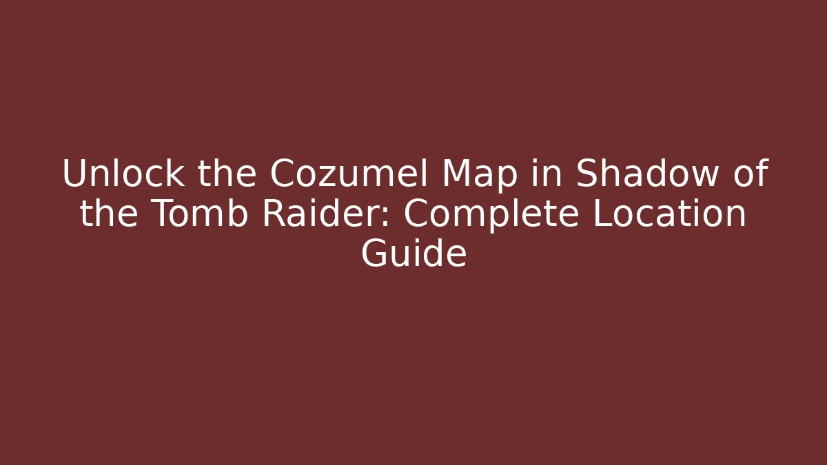 Unlock the Cozumel Map in Shadow of the Tomb Raider: Complete Location Guide