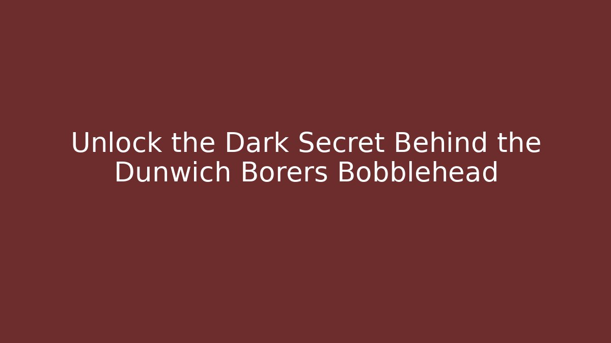 Unlock the Dark Secret Behind the Dunwich Borers Bobblehead