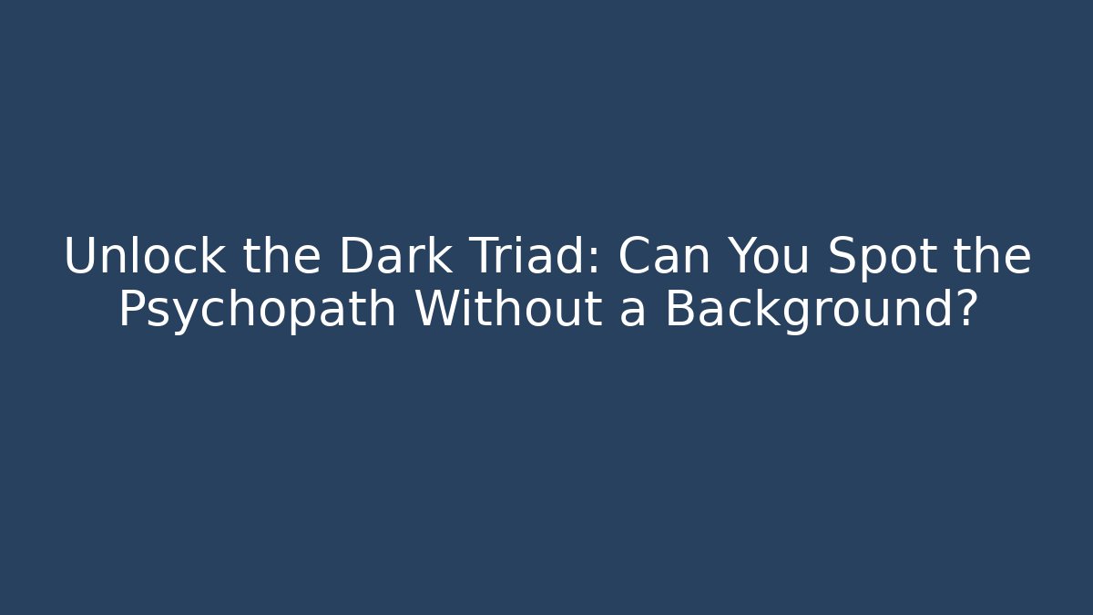 Unlock the Dark Triad: Can You Spot the Psychopath Without a Background?