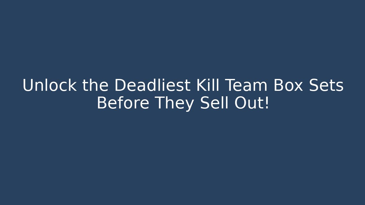 Unlock the Deadliest Kill Team Box Sets Before They Sell Out!