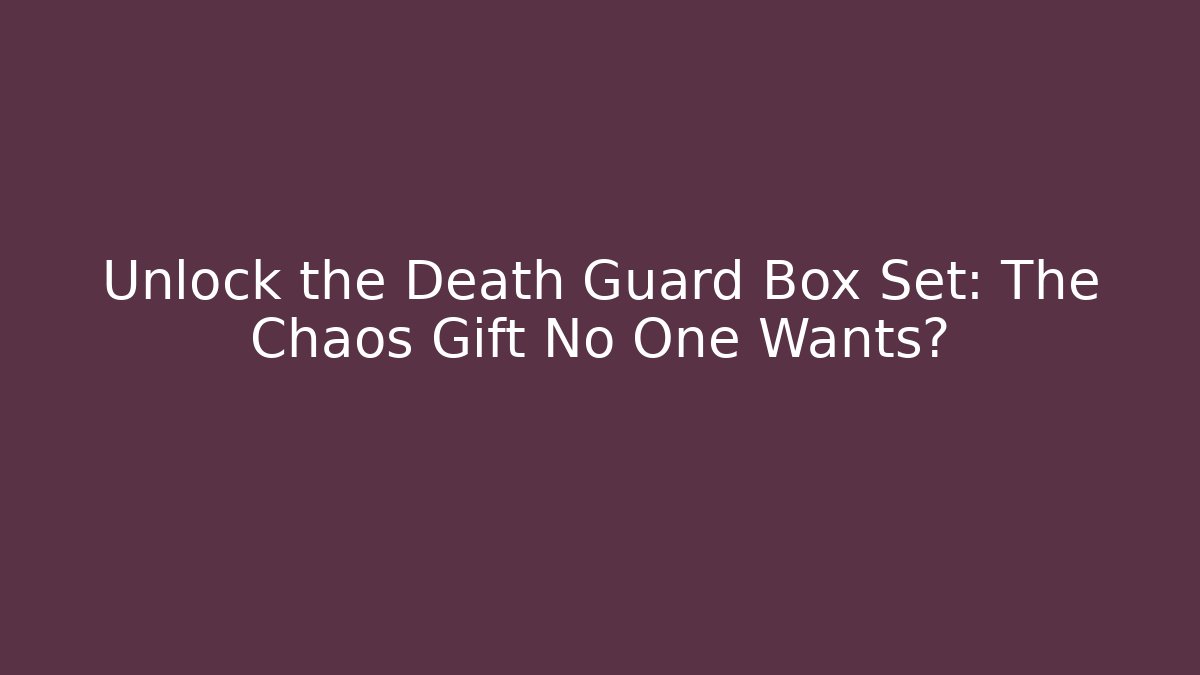 Unlock the Death Guard Box Set: The Chaos Gift No One Wants?