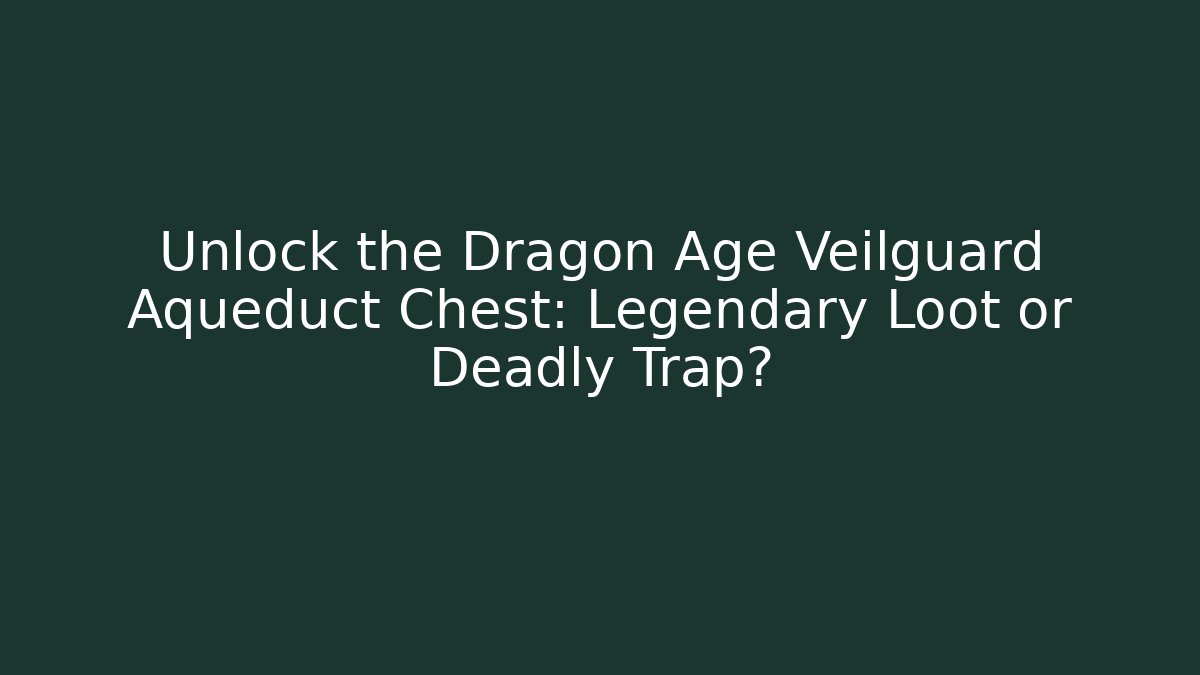 Unlock the Dragon Age Veilguard Aqueduct Chest: Legendary Loot or Deadly Trap?