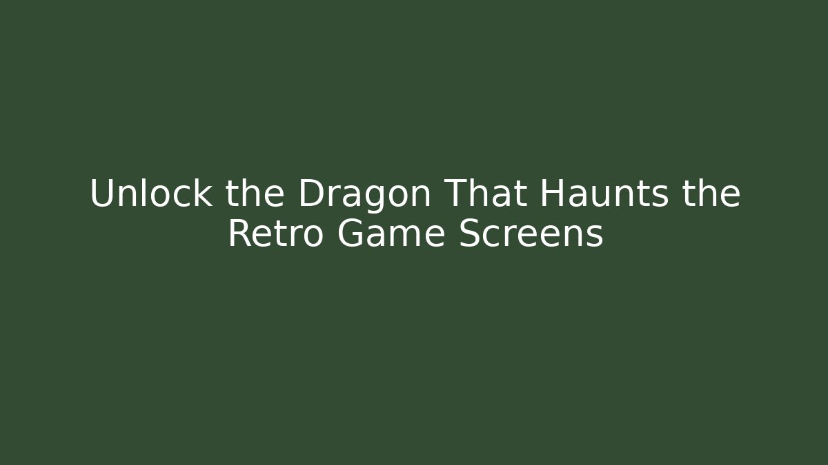 Unlock the Dragon That Haunts the Retro Game Screens