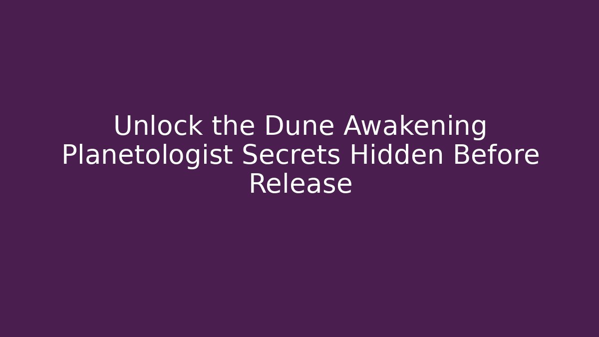 Unlock the Dune Awakening Planetologist Secrets Hidden Before Release