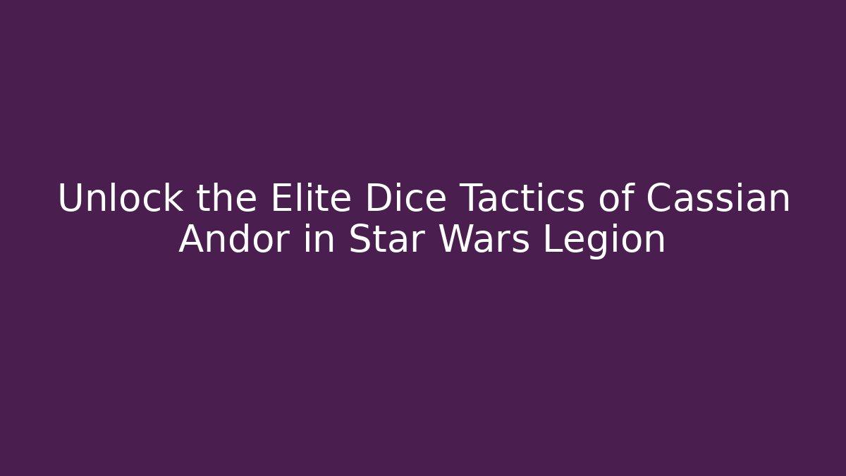 Unlock the Elite Dice Tactics of Cassian Andor in Star Wars Legion