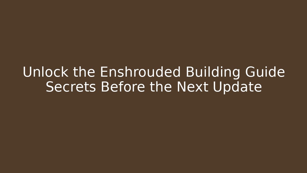 Unlock the Enshrouded Building Guide Secrets Before the Next Update