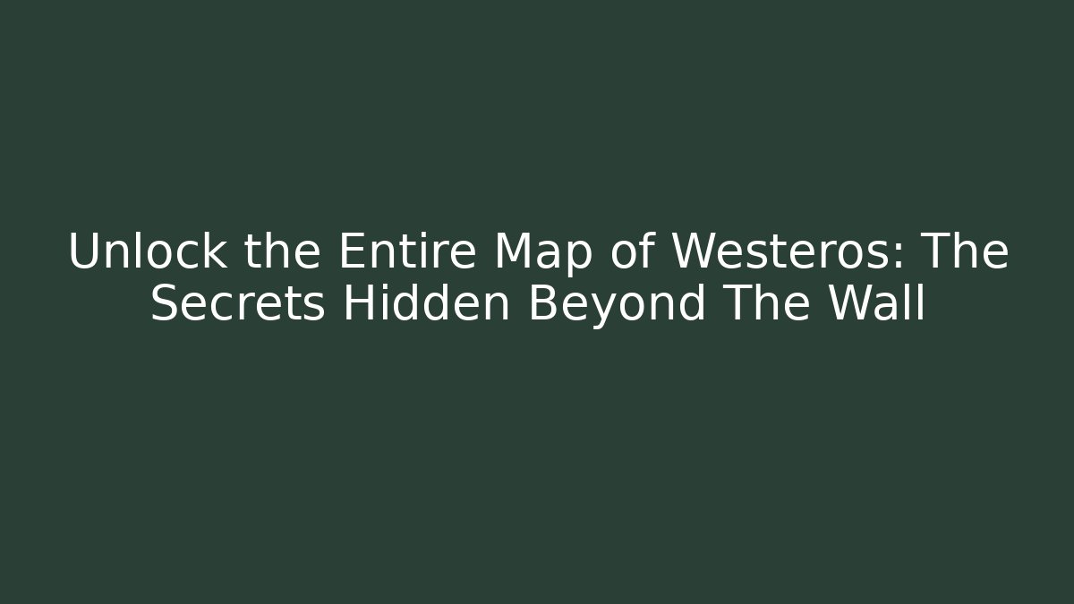 Unlock the Entire Map of Westeros: The Secrets Hidden Beyond The Wall