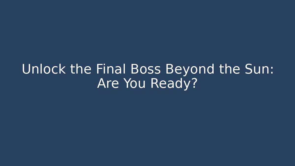Unlock the Final Boss Beyond the Sun: Are You Ready?