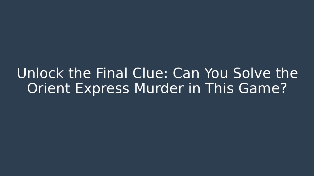 Unlock the Final Clue: Can You Solve the Orient Express Murder in This Game?