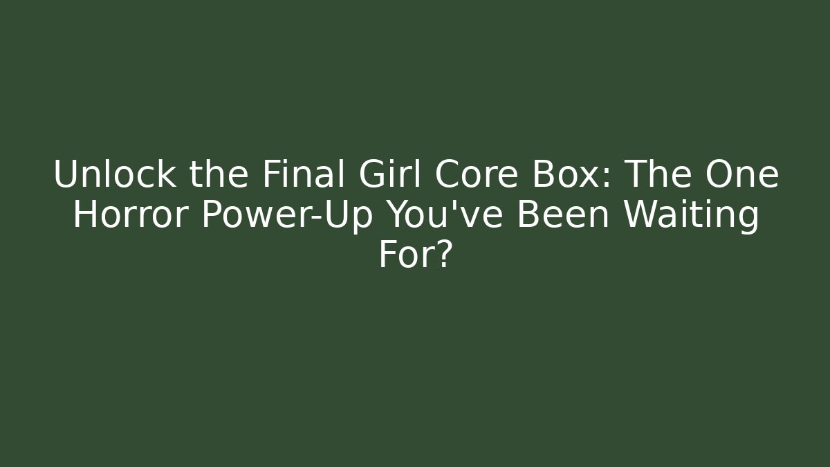 Unlock the Final Girl Core Box: The One Horror Power-Up You’ve Been Waiting For?