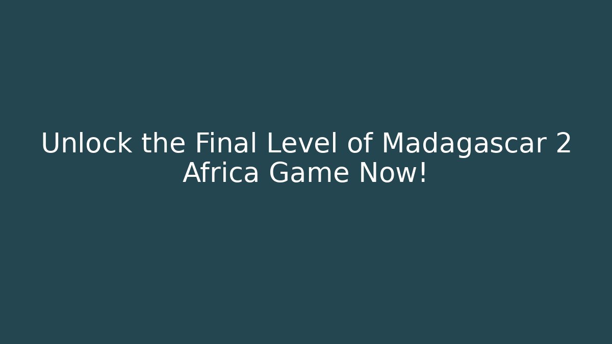 Unlock the Final Level of Madagascar 2 Africa Game Now!