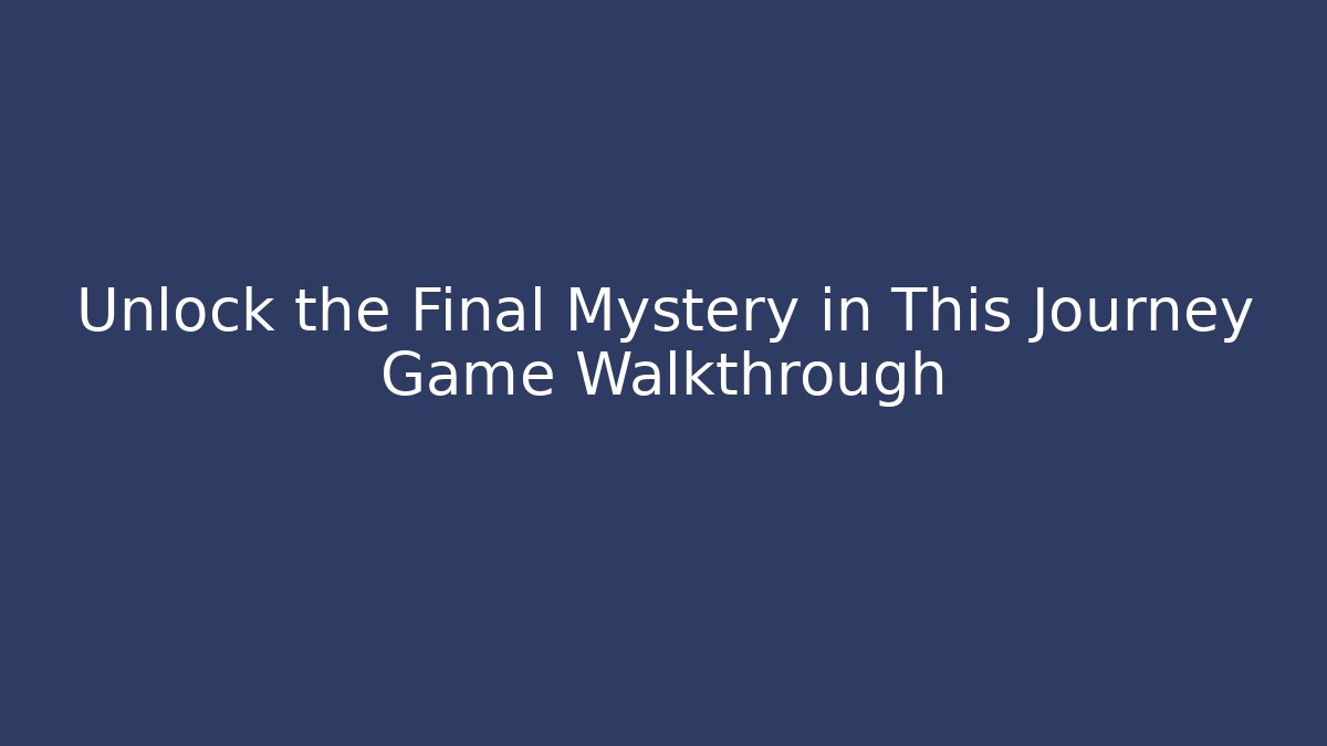 Unlock the Final Mystery in This Journey Game Walkthrough