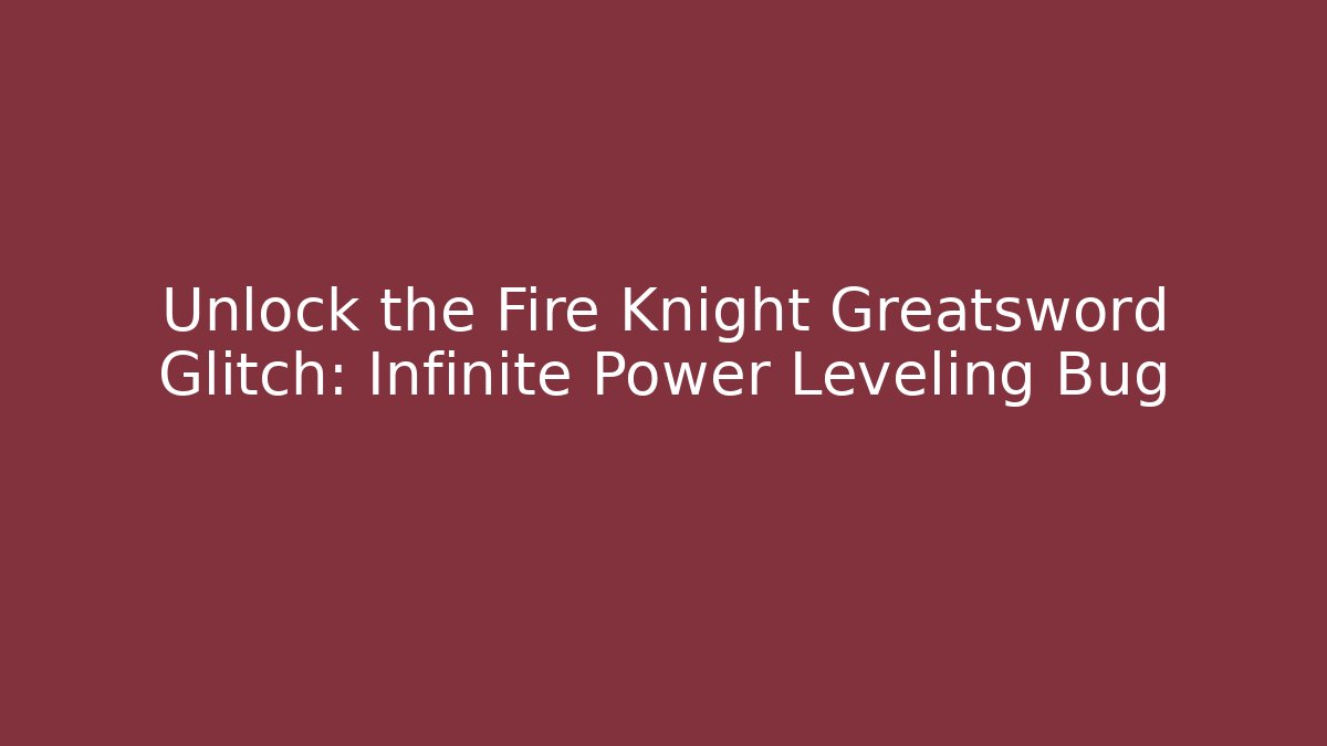 Unlock the Fire Knight Greatsword Glitch: Infinite Power Leveling Bug
