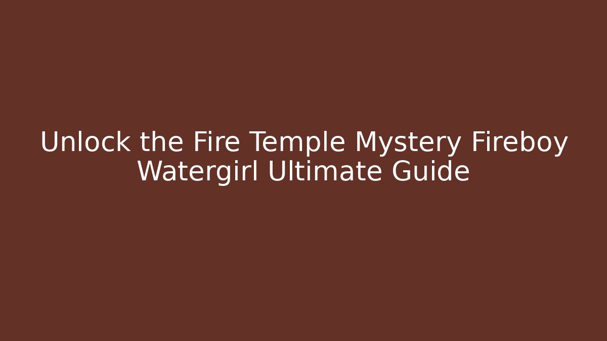 Unlock the Fire Temple Mystery Fireboy Watergirl Ultimate Guide