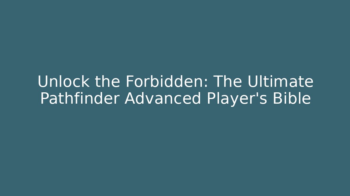 Unlock the Forbidden: The Ultimate Pathfinder Advanced Player's Bible