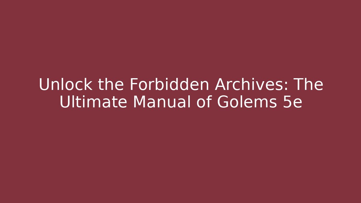 Unlock the Forbidden Archives: The Ultimate Manual of Golems 5e