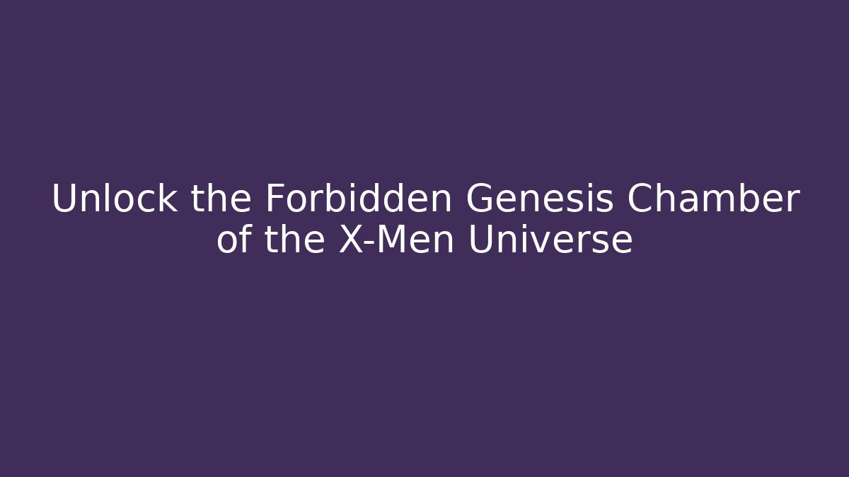 Unlock the Forbidden Genesis Chamber of the X-Men Universe