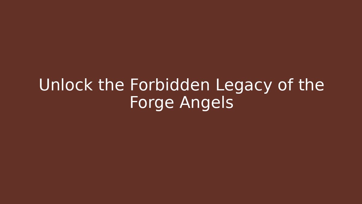 Unlock the Forbidden Legacy of the Forge Angels
