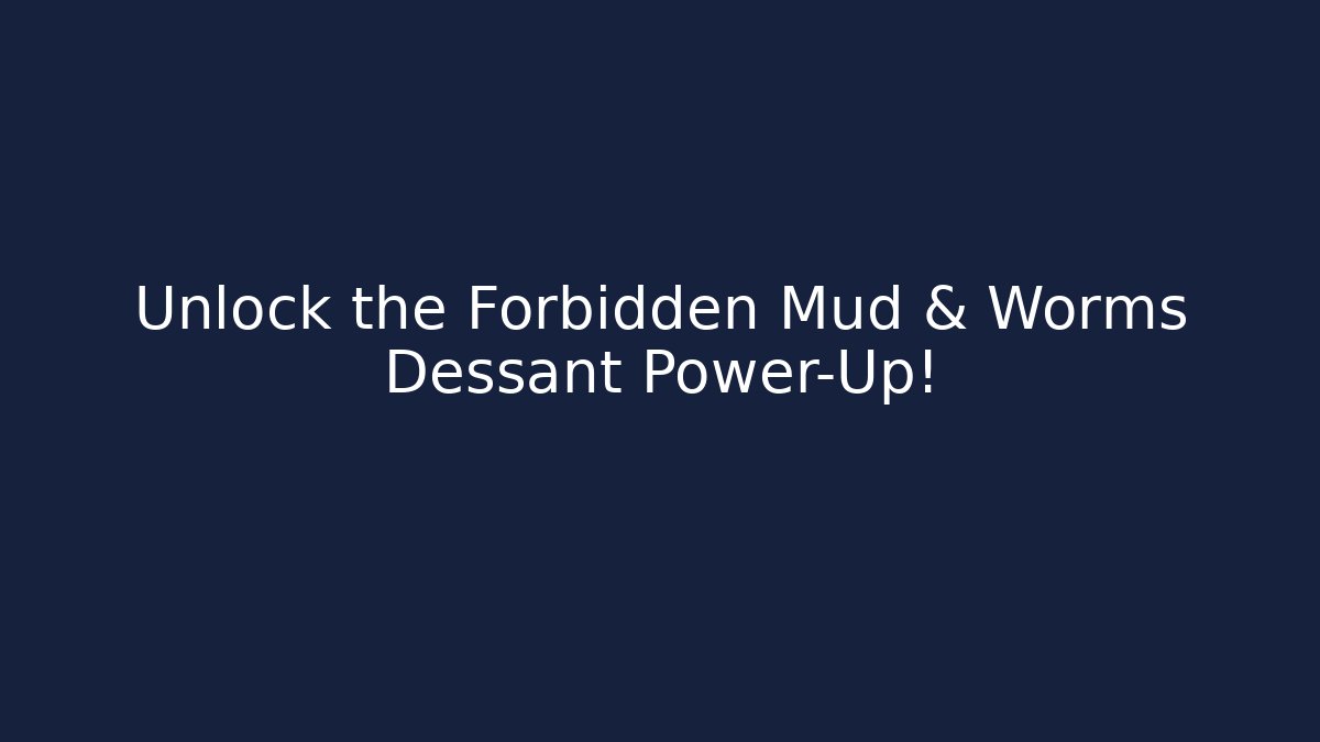 Unlock the Forbidden Mud & Worms Dessant Power-Up!