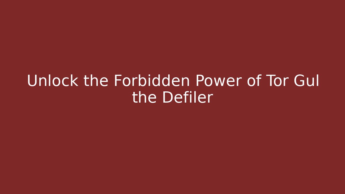 Unlock the Forbidden Power of Tor Gul the Defiler