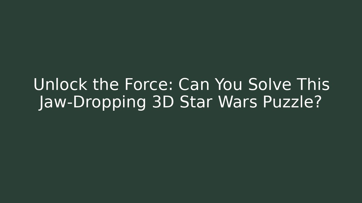 Unlock the Force: Can You Solve This Jaw-Dropping 3D Star Wars Puzzle?