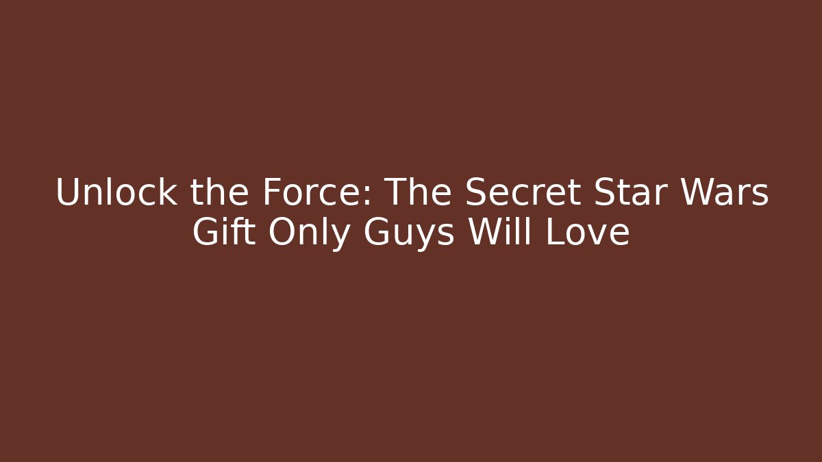 Unlock the Force: The Secret Star Wars Gift Only Guys Will Love