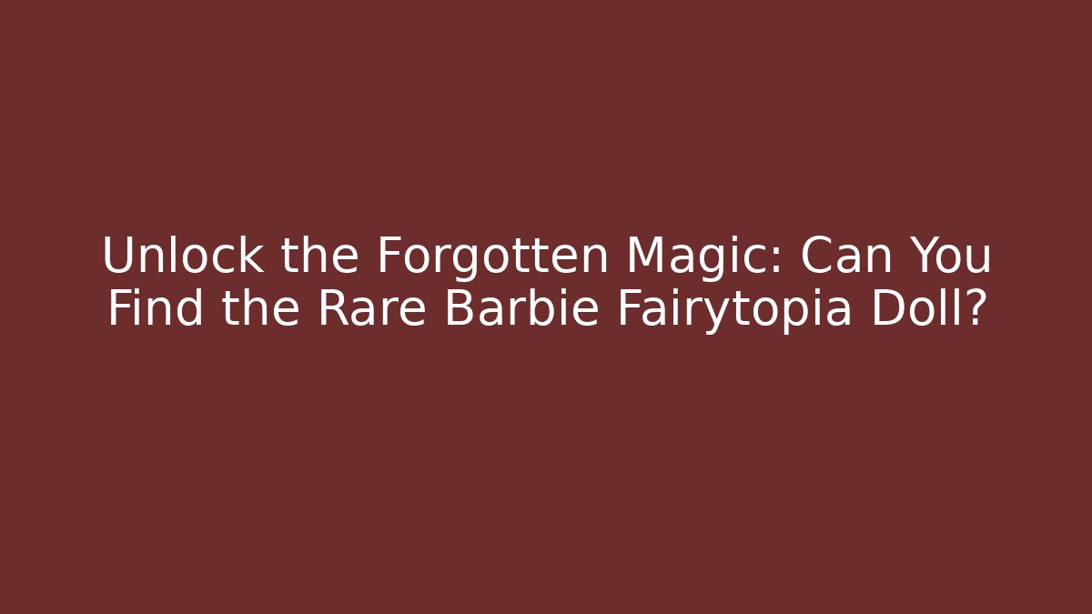Unlock the Forgotten Magic: Can You Find the Rare Barbie Fairytopia Doll?