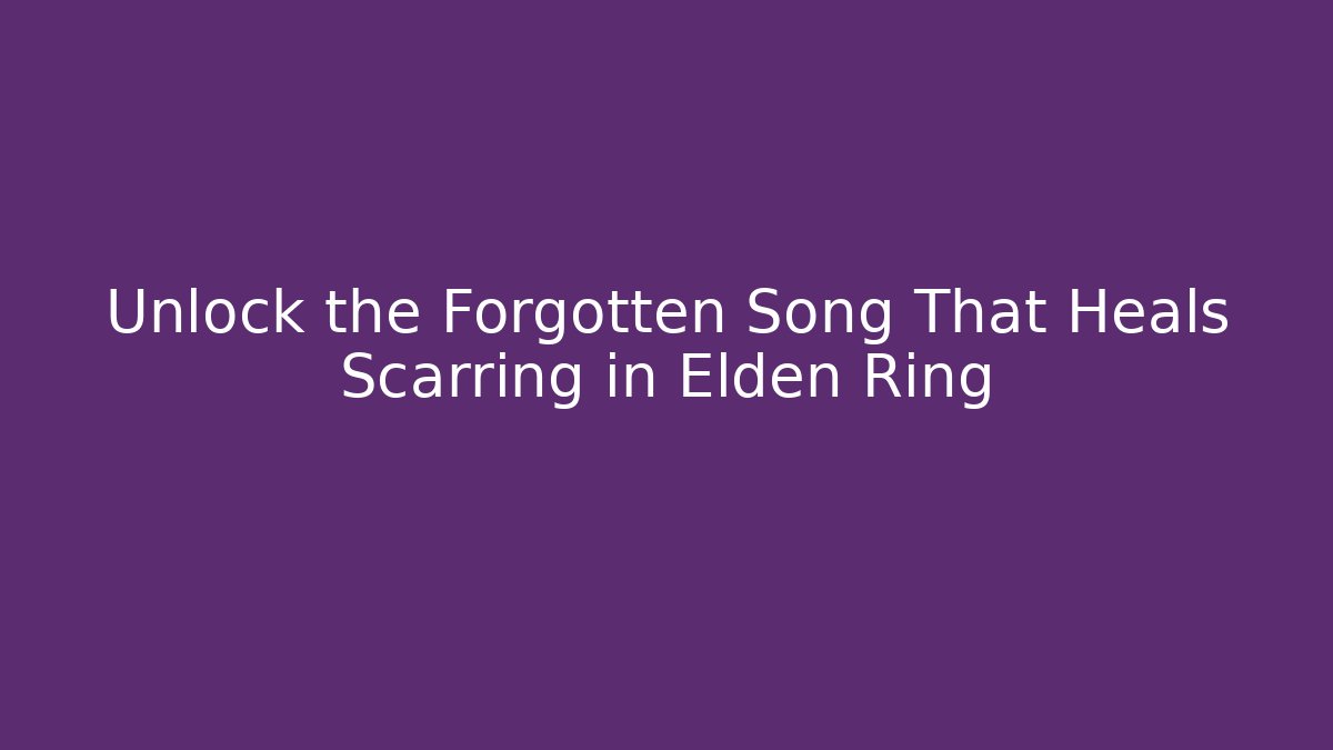 Unlock the Forgotten Song That Heals Scarring in Elden Ring