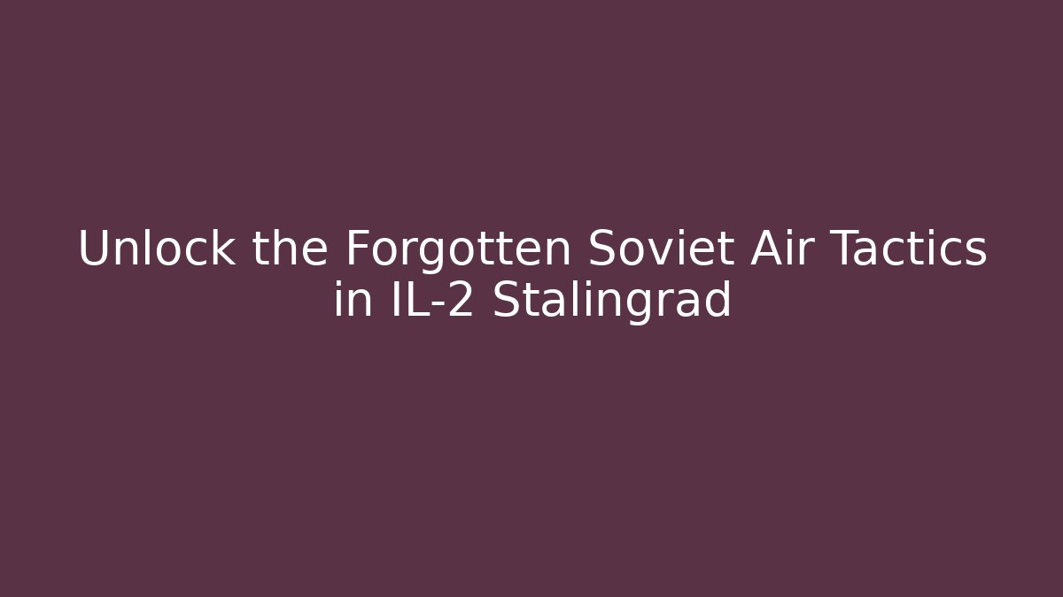 Unlock the Forgotten Soviet Air Tactics in IL-2 Stalingrad