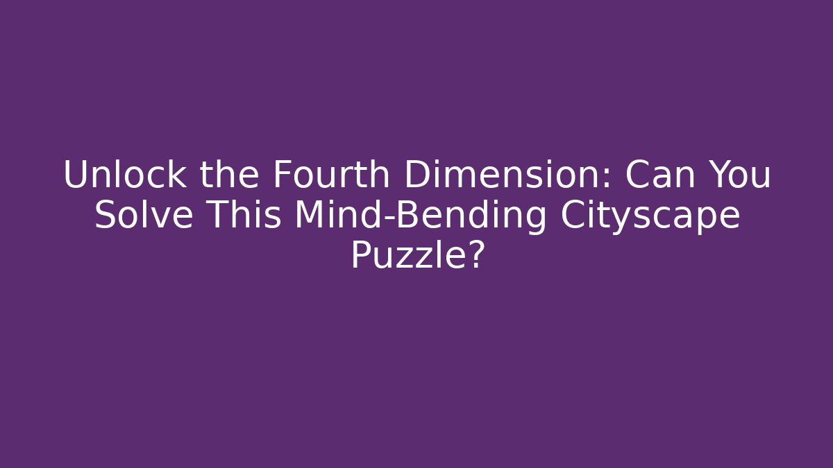 Unlock the Fourth Dimension: Can You Solve This Mind-Bending Cityscape Puzzle?