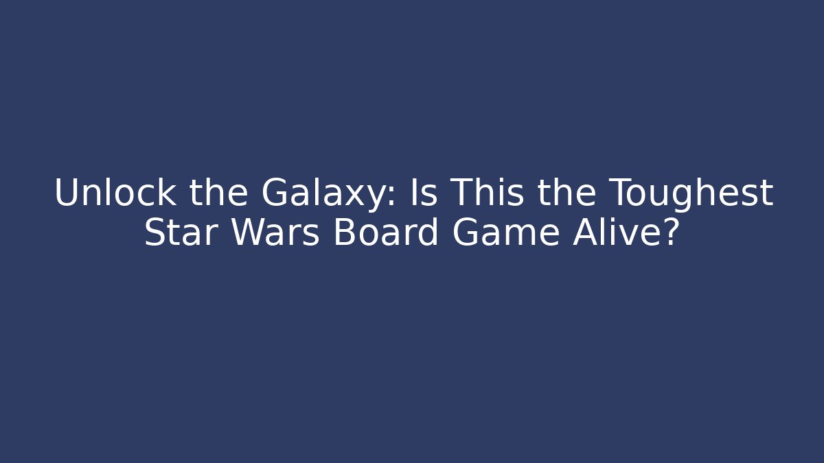 Unlock the Galaxy: Is This the Toughest Star Wars Board Game Alive?