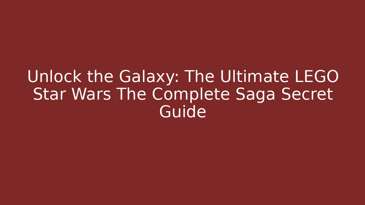 Unlock the Galaxy: The Ultimate LEGO Star Wars The Complete Saga Secret Guide