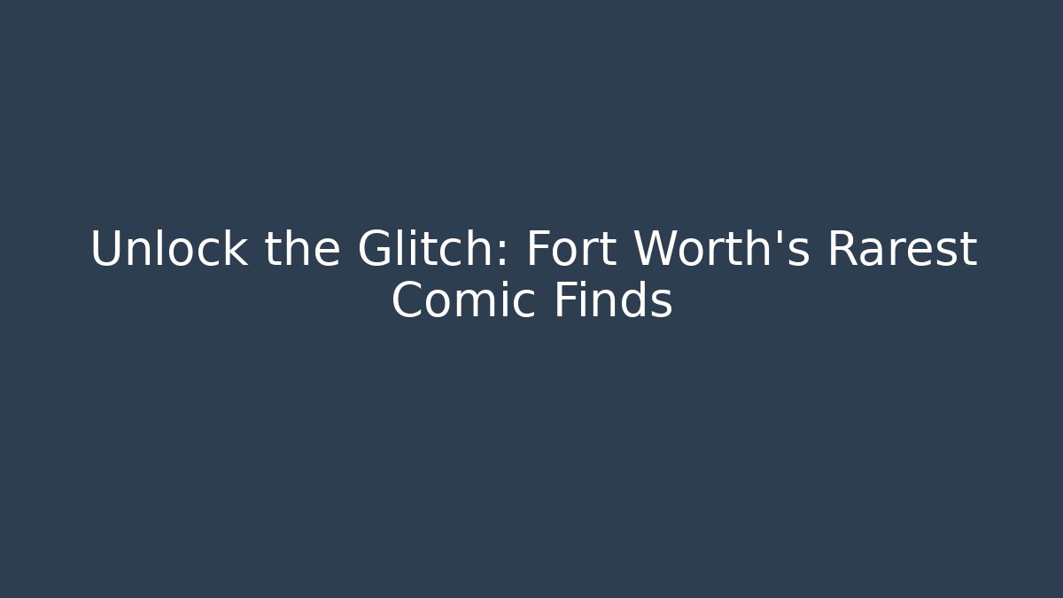 Unlock the Glitch: Fort Worth's Rarest Comic Finds