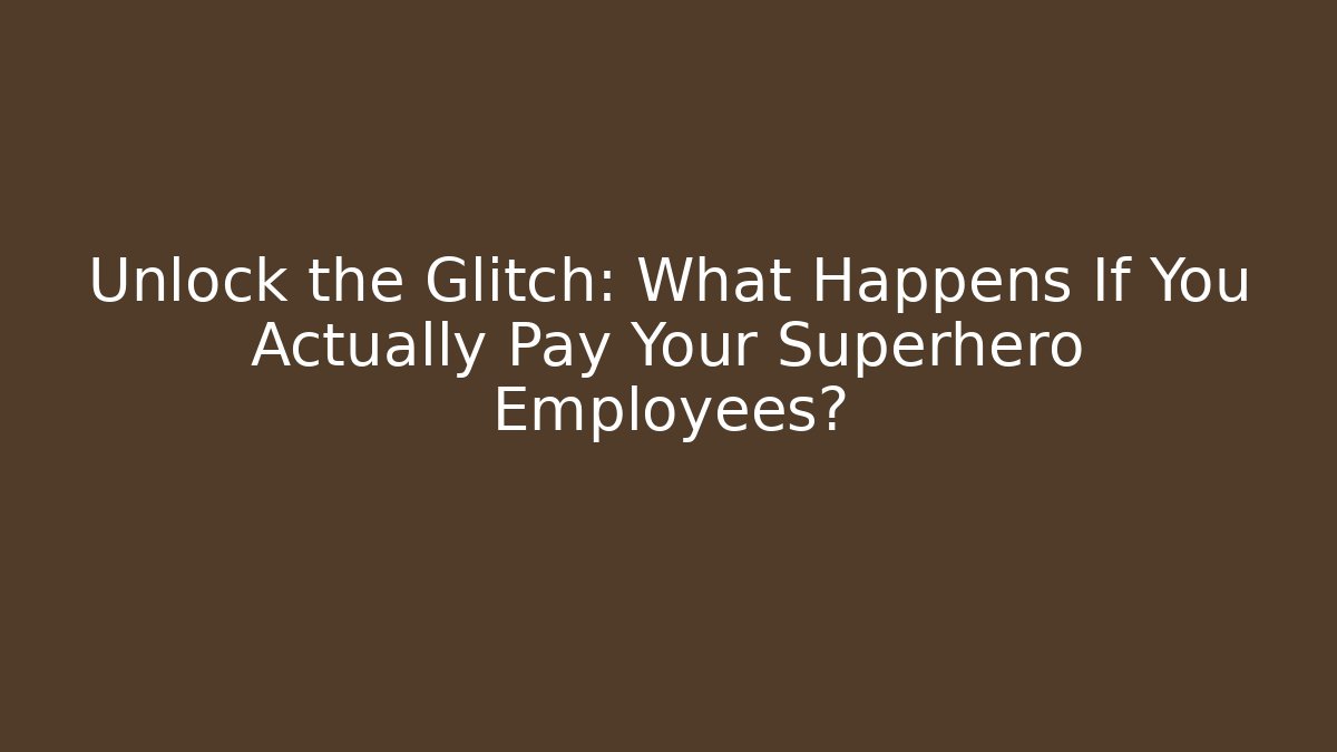 Unlock the Glitch: What Happens If You Actually Pay Your Superhero Employees?