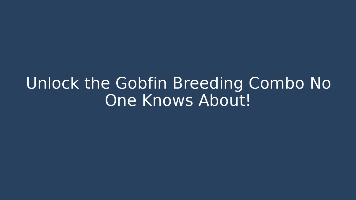 Unlock the Gobfin Breeding Combo No One Knows About!
