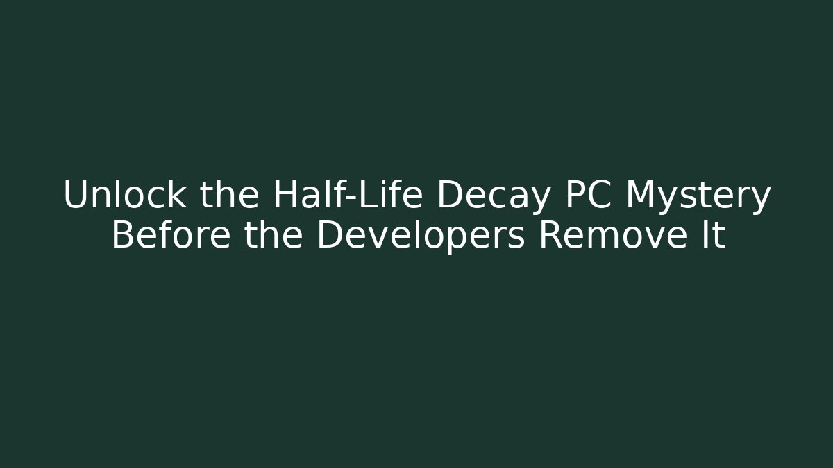 Unlock the Half-Life Decay PC Mystery Before the Developers Remove It